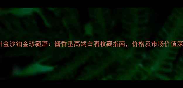 图片 贵州金沙铂金珍藏酒：酱香型高端白酒收藏指南，价格及市场价值深度1