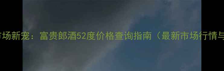 图片 酱香型白酒市场新宠：富贵郎酒52度价格查询指南（最新市场行情与购买攻略）1