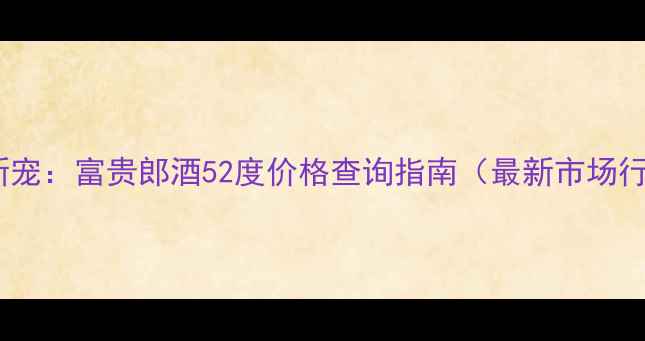 图片 酱香型白酒市场新宠：富贵郎酒52度价格查询指南（最新市场行情与购买攻略）2