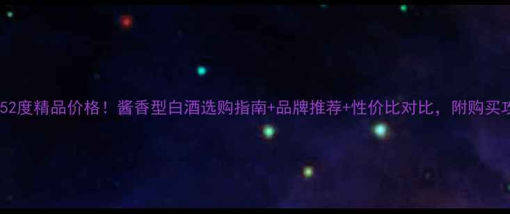 图片 酿神52度精品价格！酱香型白酒选购指南+品牌推荐+性价比对比，附购买攻略2