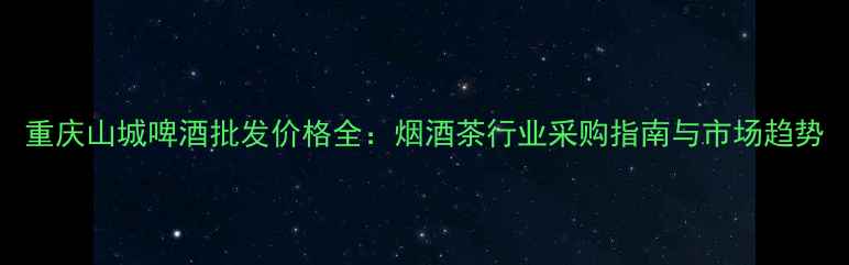 图片 重庆山城啤酒批发价格全：烟酒茶行业采购指南与市场趋势