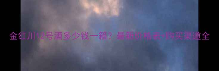 图片 金红川12号酒多少钱一箱？最新价格表+购买渠道全