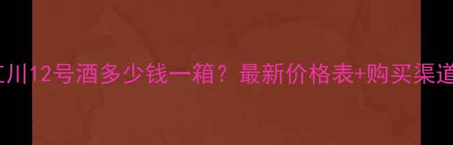图片 金红川12号酒多少钱一箱？最新价格表+购买渠道全2