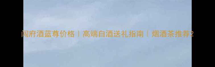 图片 闯府酒蓝尊价格｜高端白酒送礼指南｜烟酒茶推荐2