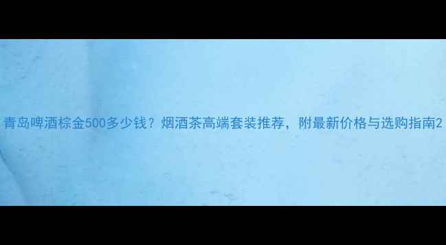 图片 青岛啤酒棕金500多少钱？烟酒茶高端套装推荐，附最新价格与选购指南2