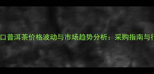 图片 青岛港进口普洱茶价格波动与市场趋势分析：采购指南与行业展望2