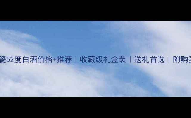 图片 青花龙瓷52度白酒价格+推荐｜收藏级礼盒装｜送礼首选｜附购买攻略1