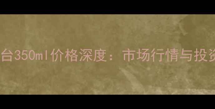 图片 飞天茅台350ml价格深度：市场行情与投资指南1