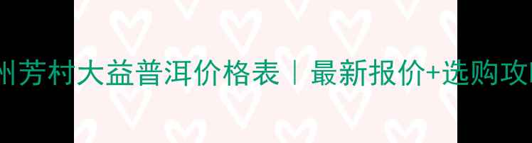 图片 🌟广州芳村大益普洱价格表｜最新报价+选购攻略🌟1