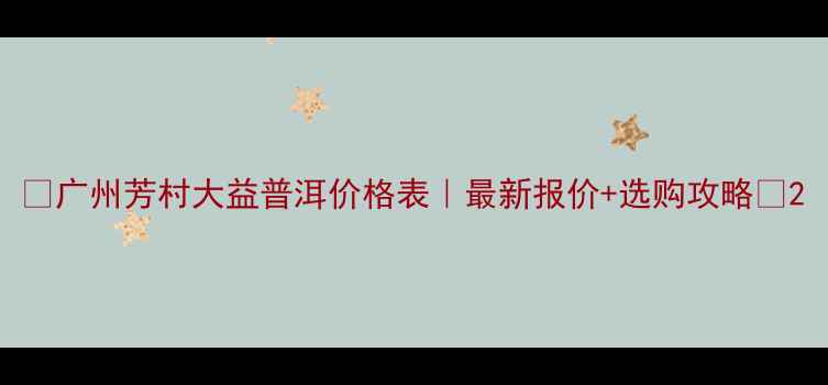 图片 🌟广州芳村大益普洱价格表｜最新报价+选购攻略🌟2