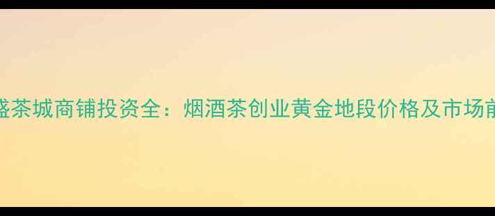图片 🌟昆明邦盛茶城商铺投资全：烟酒茶创业黄金地段价格及市场前景分析🌟