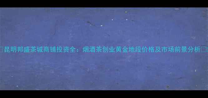 图片 🌟昆明邦盛茶城商铺投资全：烟酒茶创业黄金地段价格及市场前景分析🌟2