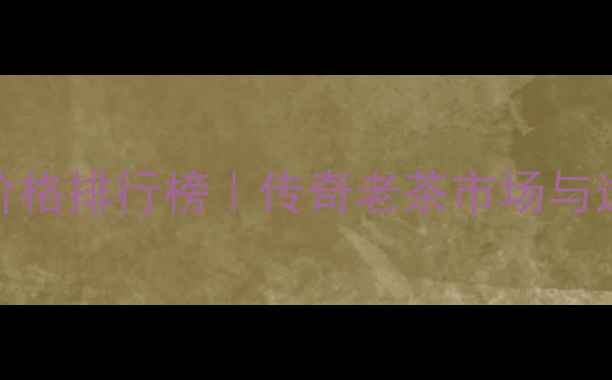 图片 🌟普洱茶价格排行榜｜传奇老茶市场与选购指南✅