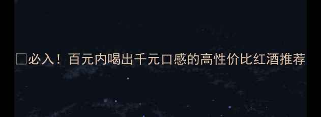 图片 🍷必入！百元内喝出千元口感的高性价比红酒推荐