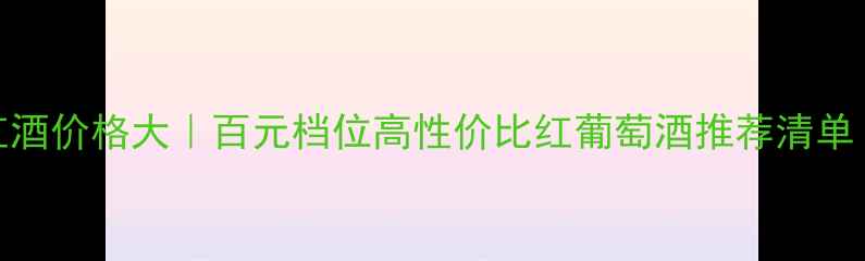 图片 🍷澳大利亚128红酒价格大｜百元档位高性价比红葡萄酒推荐清单（附避坑指南）2