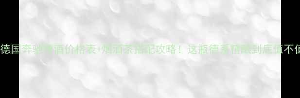 图片 🍺✨德国奔驰啤酒价格表+烟酒茶搭配攻略！这瓶德系精酿到底值不值？1