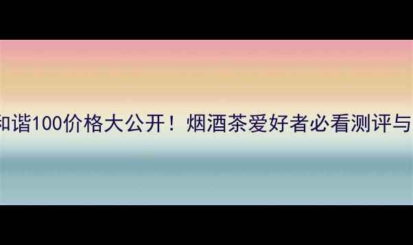 图片 💰桂来香和谐100价格大公开！烟酒茶爱好者必看测评与购买指南1