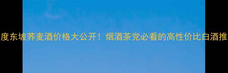 图片 🔥42度东坡荞麦酒价格大公开！烟酒茶党必看的高性价比白酒推荐✨