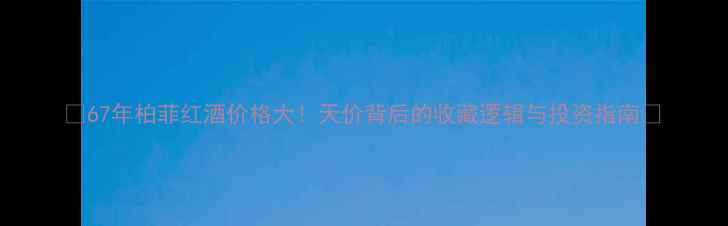 图片 🔥67年柏菲红酒价格大！天价背后的收藏逻辑与投资指南🍷