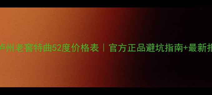 图片 🔥泸州老窖特曲52度价格表｜官方正品避坑指南+最新报价