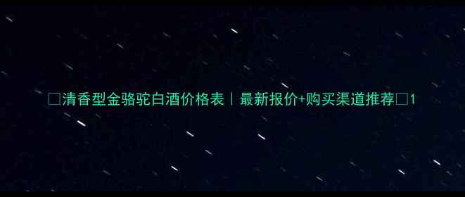 图片 🔥清香型金骆驼白酒价格表｜最新报价+购买渠道推荐🔥1