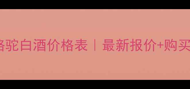 图片 🔥清香型金骆驼白酒价格表｜最新报价+购买渠道推荐🔥2