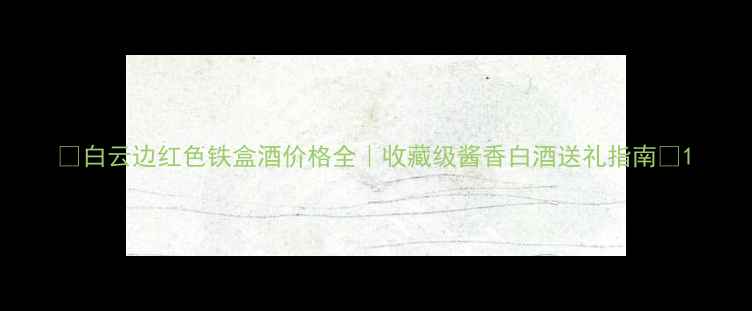 图片 🔥白云边红色铁盒酒价格全｜收藏级酱香白酒送礼指南✨1