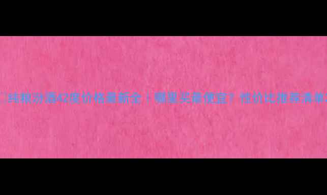 图片 🔥纯粮汾酒42度价格最新全｜哪里买最便宜？性价比推荐清单2