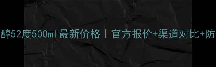 图片 🔥茅台醇52度500ml最新价格｜官方报价+渠道对比+防伪指南