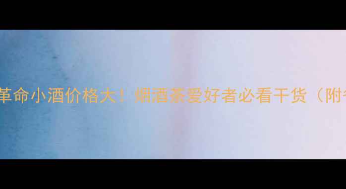 图片 🔥茅台集团革命小酒价格大！烟酒茶爱好者必看干货（附省钱攻略）2