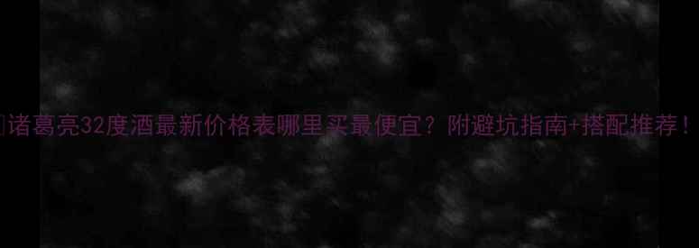 图片 🔥诸葛亮32度酒最新价格表哪里买最便宜？附避坑指南+搭配推荐！1
